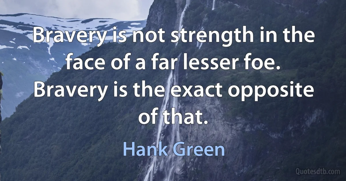 Bravery is not strength in the face of a far lesser foe. Bravery is the exact opposite of that. (Hank Green)