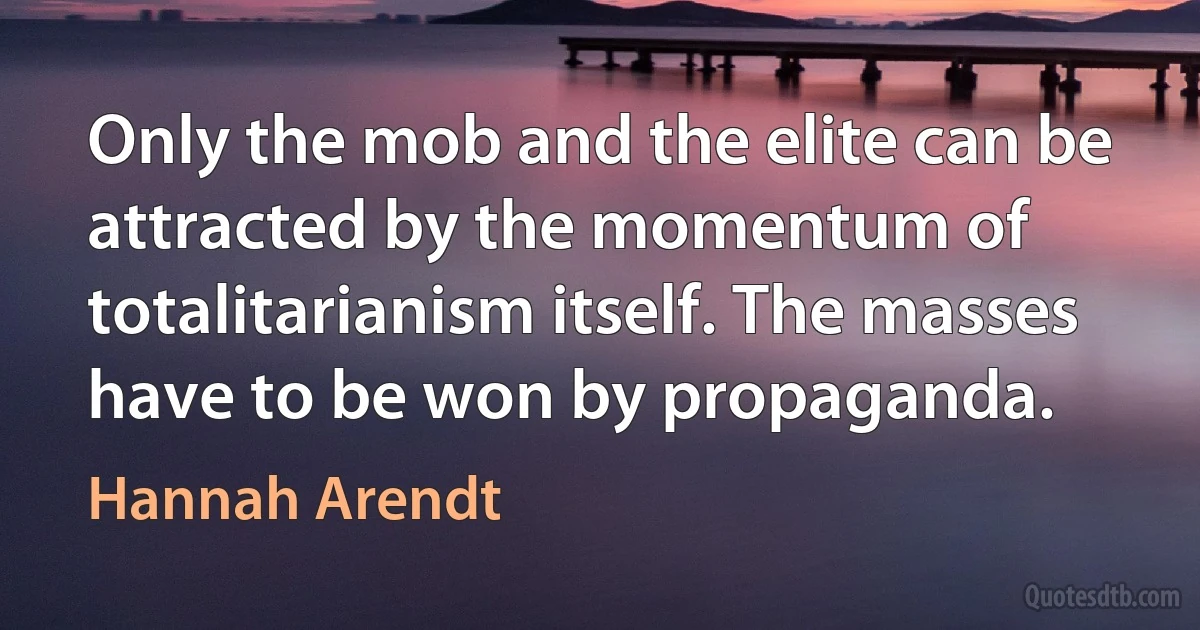 Only the mob and the elite can be attracted by the momentum of totalitarianism itself. The masses have to be won by propaganda. (Hannah Arendt)