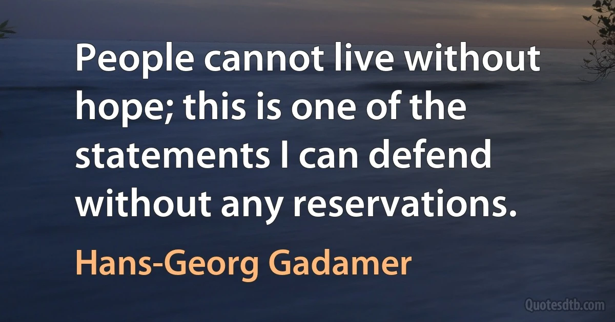 People cannot live without hope; this is one of the statements I can defend without any reservations. (Hans-Georg Gadamer)