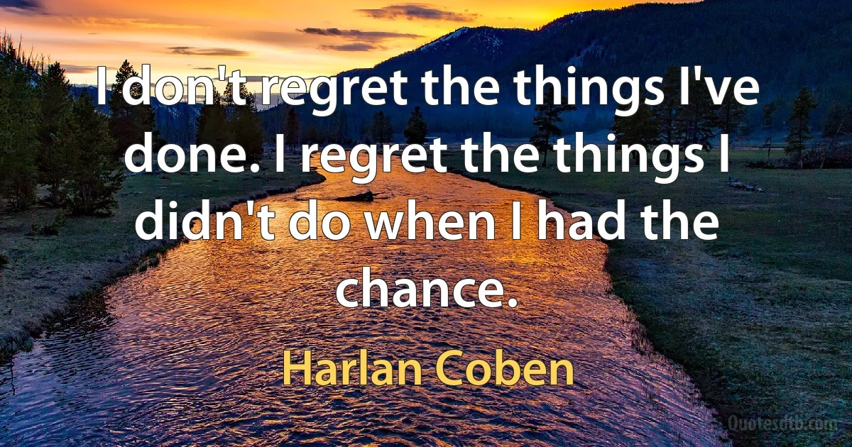 I don't regret the things I've done. I regret the things I didn't do when I had the chance. (Harlan Coben)