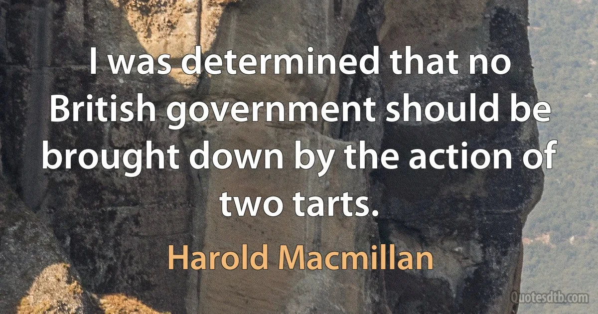 I was determined that no British government should be brought down by the action of two tarts. (Harold Macmillan)