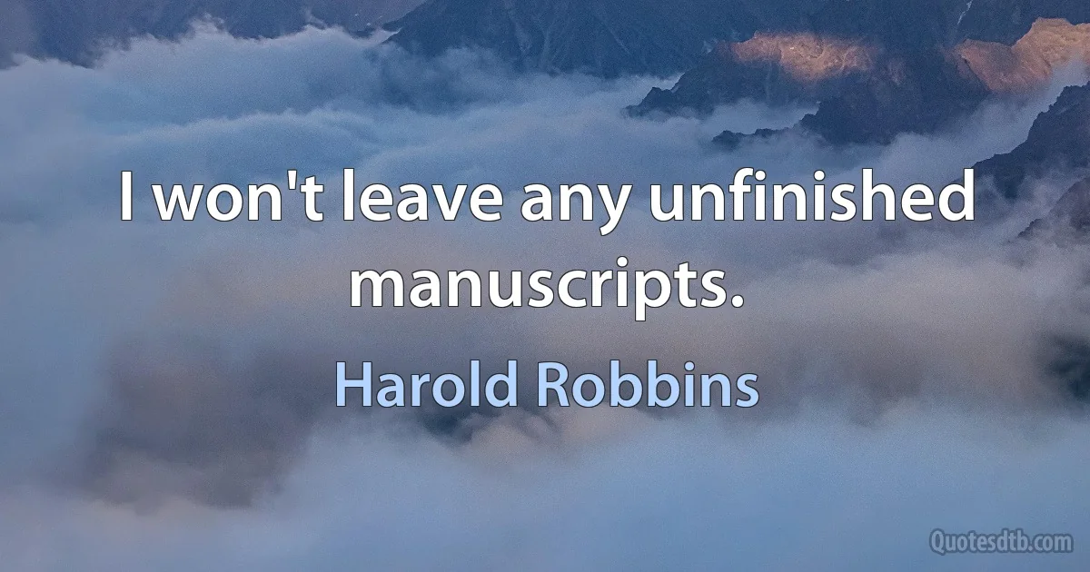 I won't leave any unfinished manuscripts. (Harold Robbins)