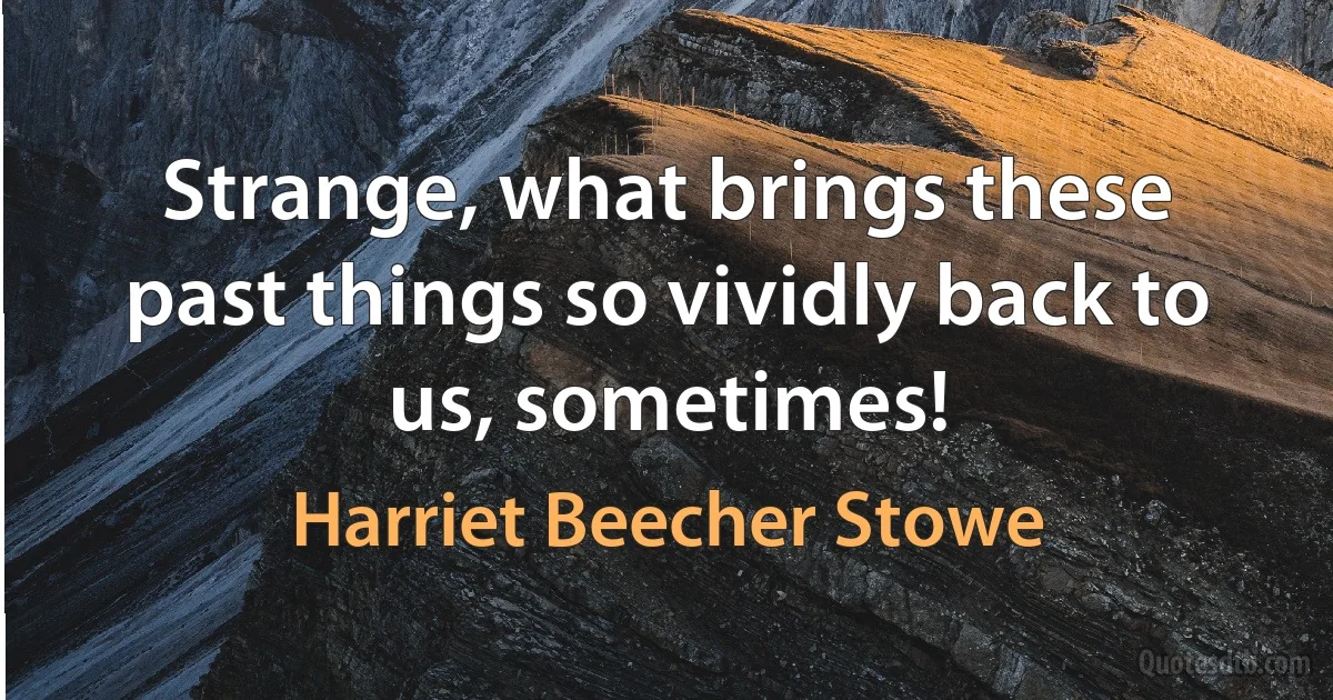 Strange, what brings these past things so vividly back to us, sometimes! (Harriet Beecher Stowe)