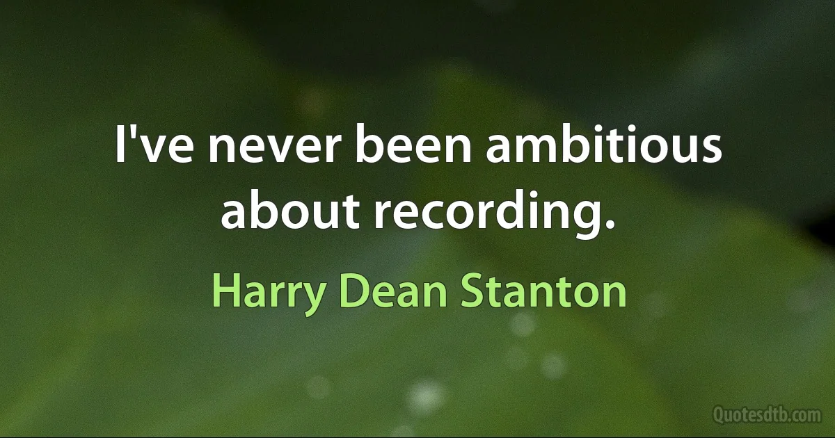 I've never been ambitious about recording. (Harry Dean Stanton)