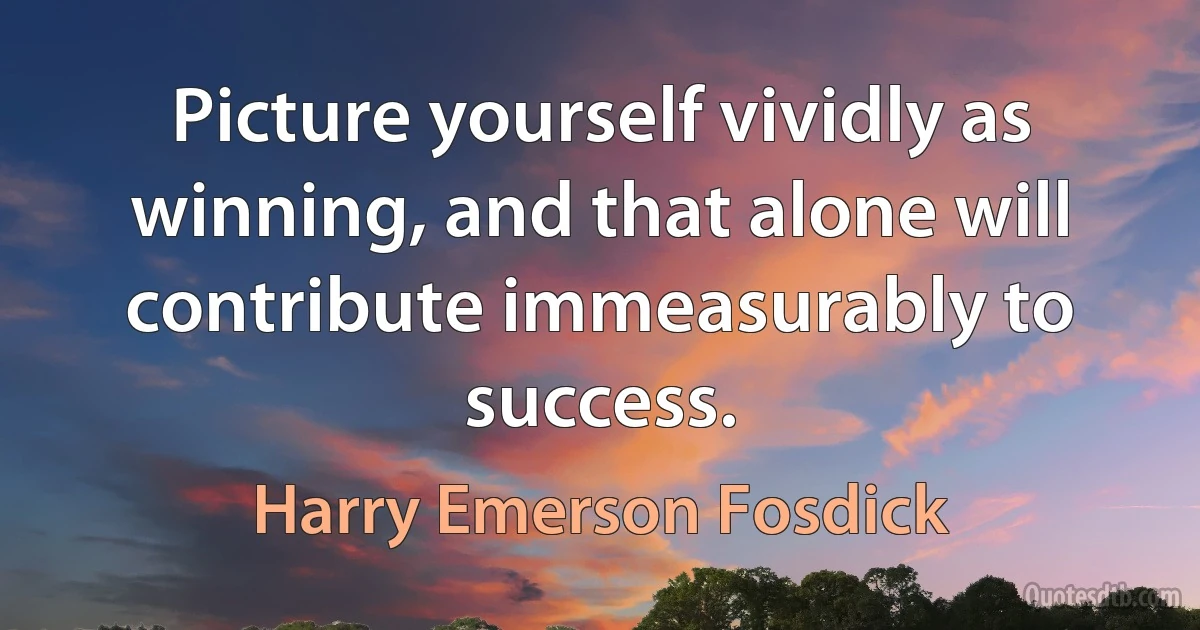 Picture yourself vividly as winning, and that alone will contribute immeasurably to success. (Harry Emerson Fosdick)