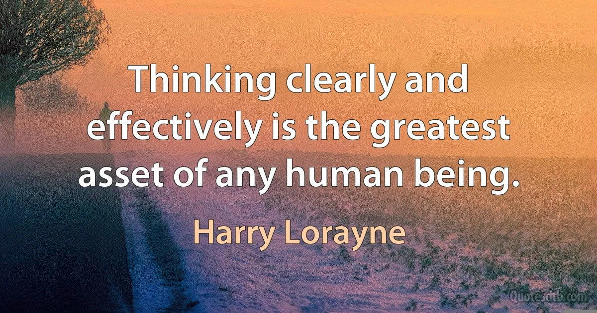 Thinking clearly and effectively is the greatest asset of any human being. (Harry Lorayne)