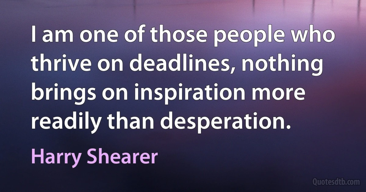 I am one of those people who thrive on deadlines, nothing brings on inspiration more readily than desperation. (Harry Shearer)