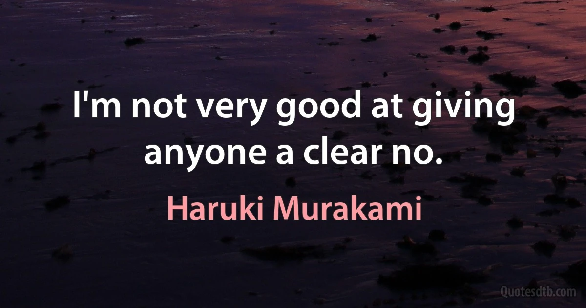 I'm not very good at giving anyone a clear no. (Haruki Murakami)