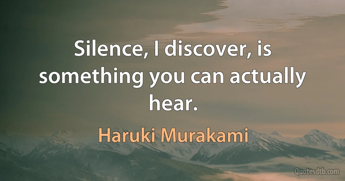 Silence, I discover, is something you can actually hear. (Haruki Murakami)