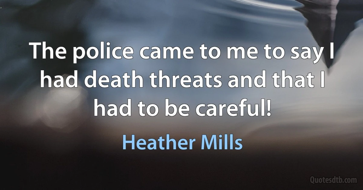 The police came to me to say I had death threats and that I had to be careful! (Heather Mills)