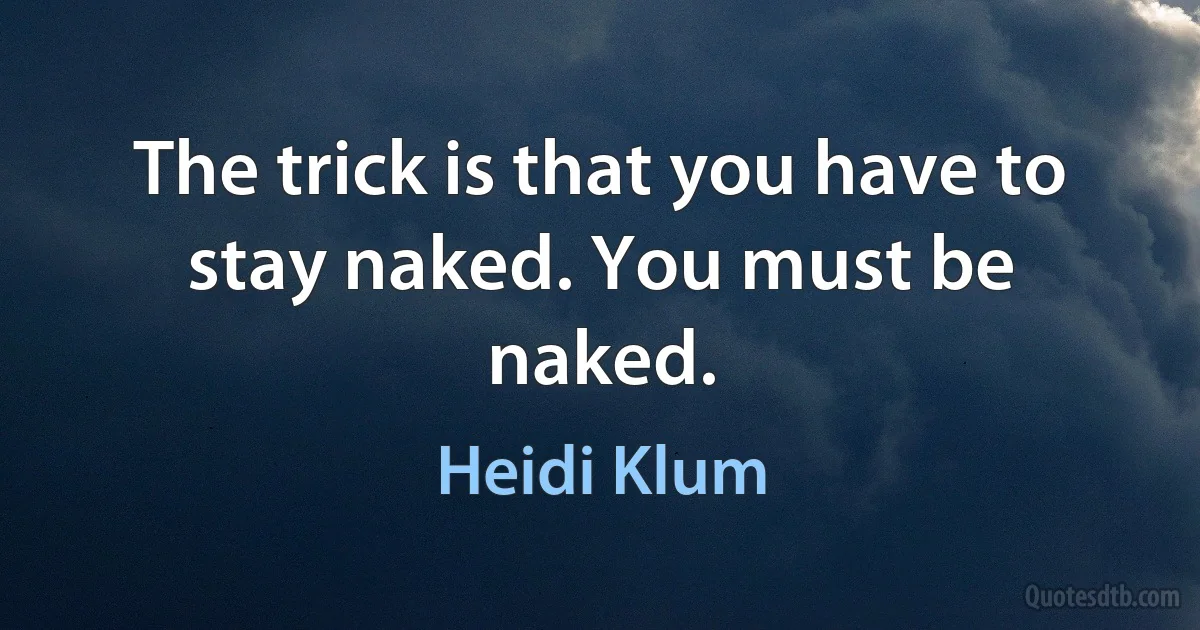 The trick is that you have to stay naked. You must be naked. (Heidi Klum)