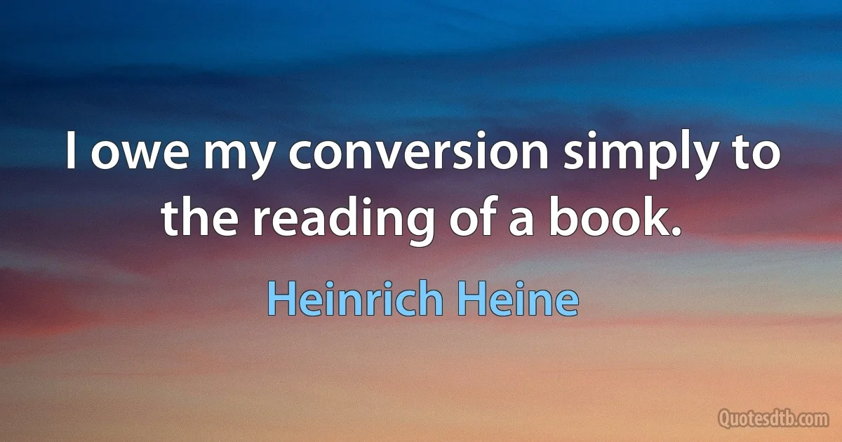 I owe my conversion simply to the reading of a book. (Heinrich Heine)