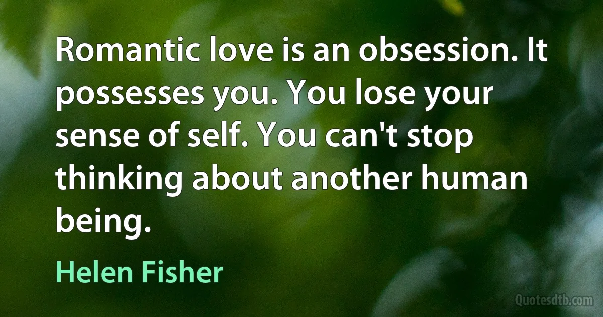 Romantic love is an obsession. It possesses you. You lose your sense of self. You can't stop thinking about another human being. (Helen Fisher)