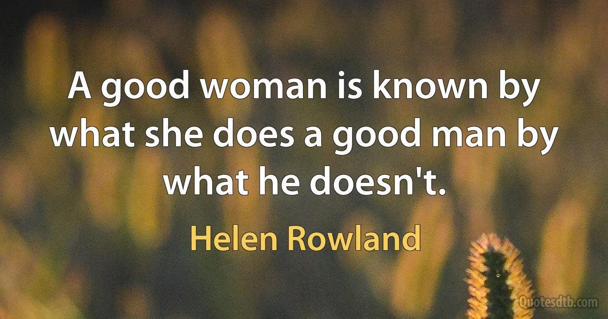 A good woman is known by what she does a good man by what he doesn't. (Helen Rowland)