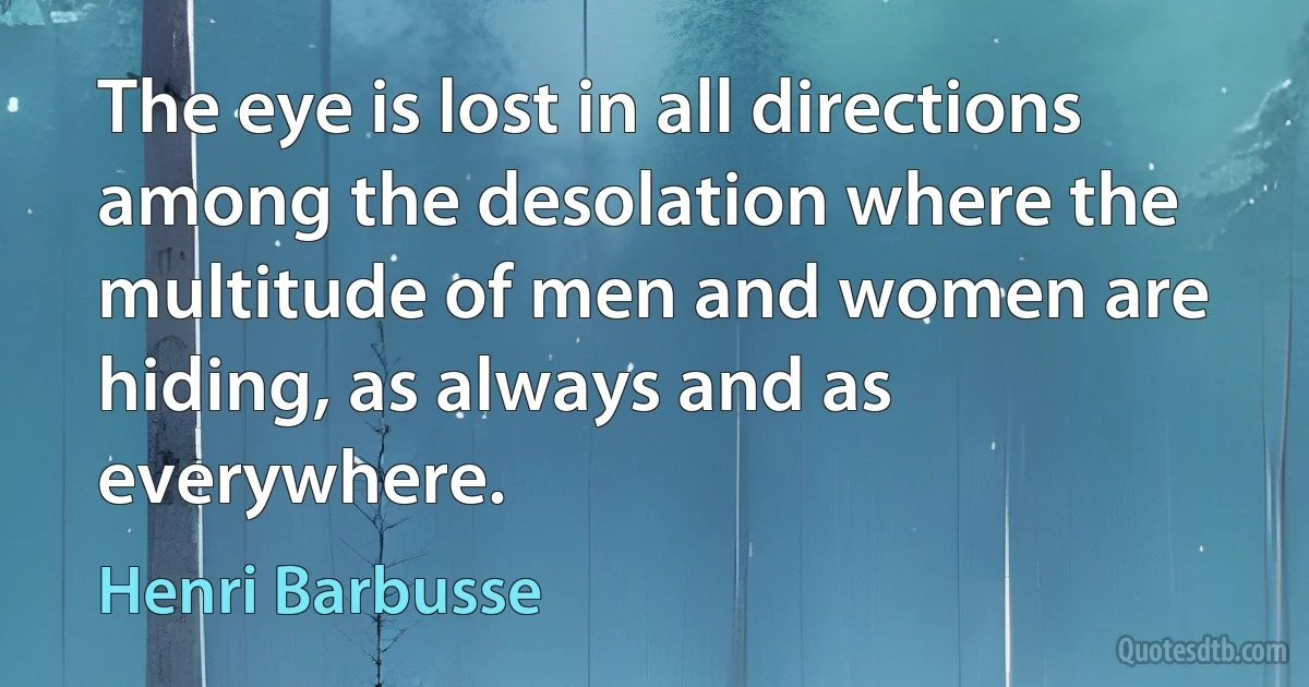 The eye is lost in all directions among the desolation where the multitude of men and women are hiding, as always and as everywhere. (Henri Barbusse)