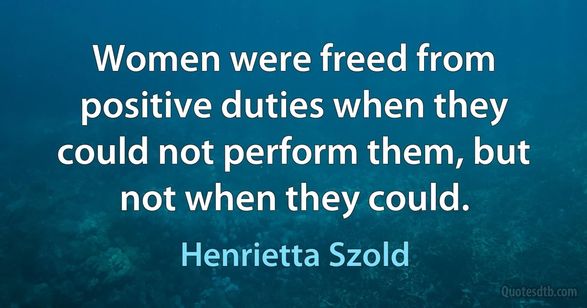 Women were freed from positive duties when they could not perform them, but not when they could. (Henrietta Szold)