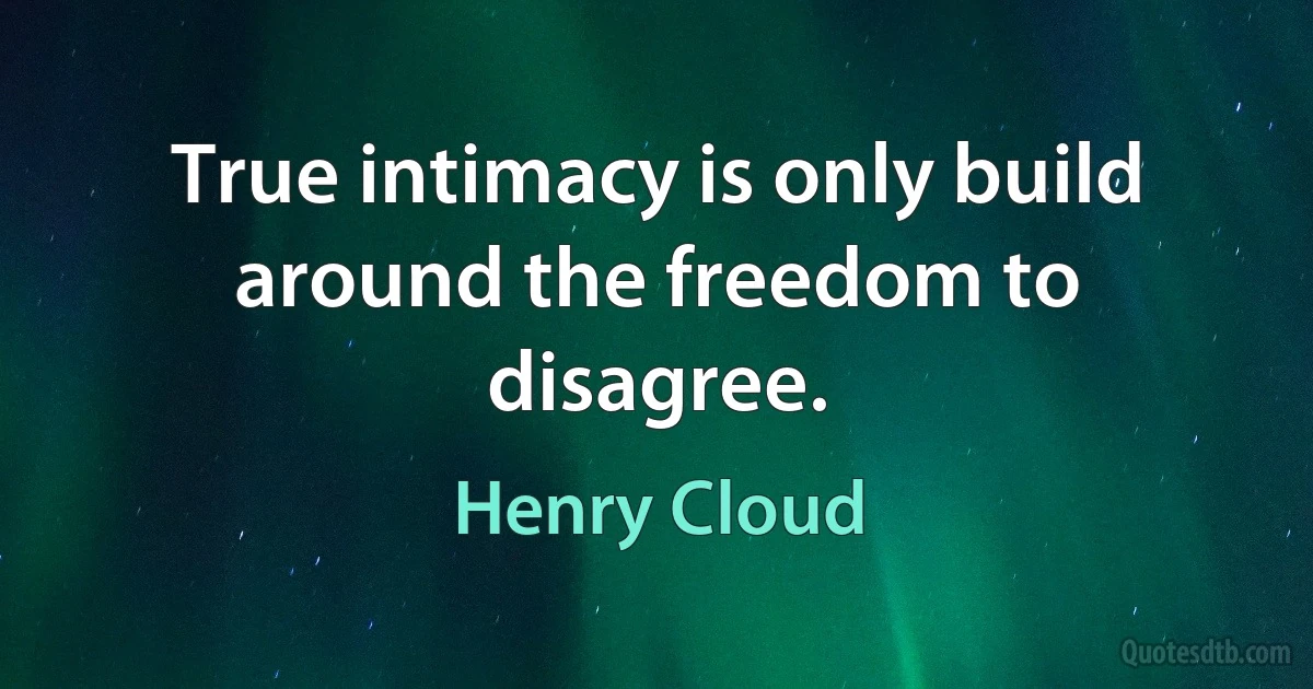 True intimacy is only build around the freedom to disagree. (Henry Cloud)