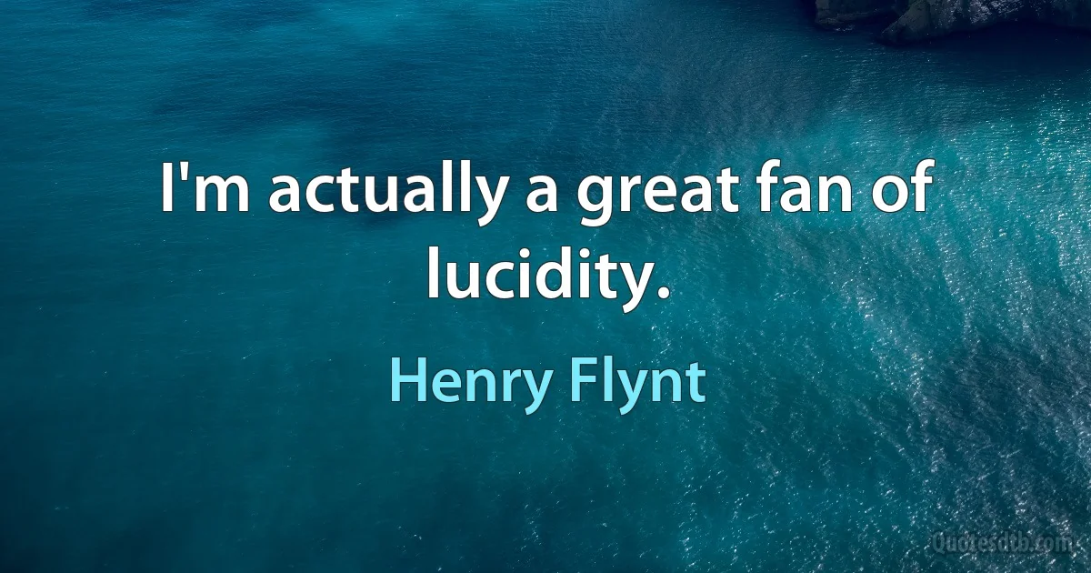 I'm actually a great fan of lucidity. (Henry Flynt)