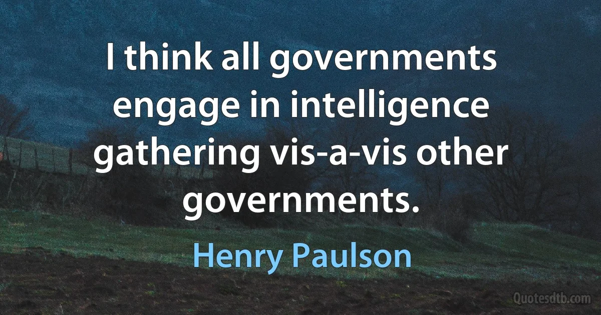 I think all governments engage in intelligence gathering vis-a-vis other governments. (Henry Paulson)