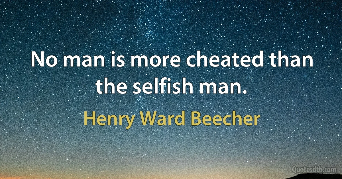 No man is more cheated than the selfish man. (Henry Ward Beecher)