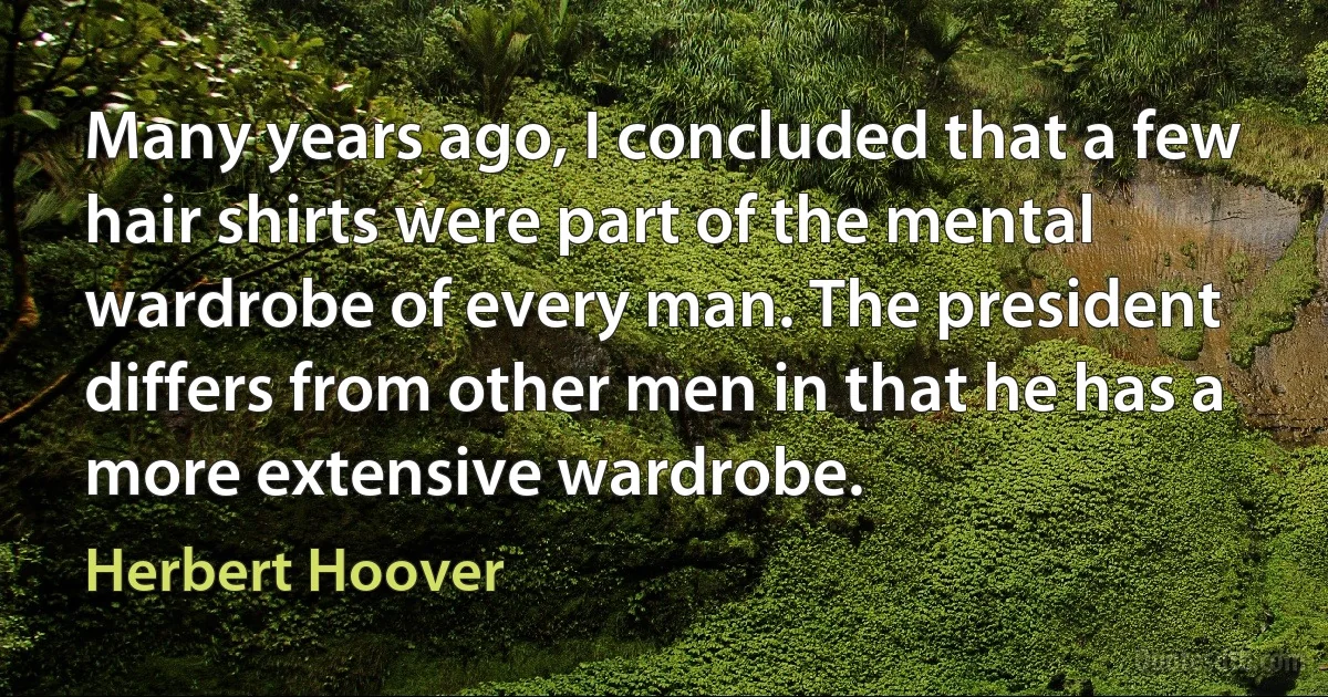 Many years ago, I concluded that a few hair shirts were part of the mental wardrobe of every man. The president differs from other men in that he has a more extensive wardrobe. (Herbert Hoover)