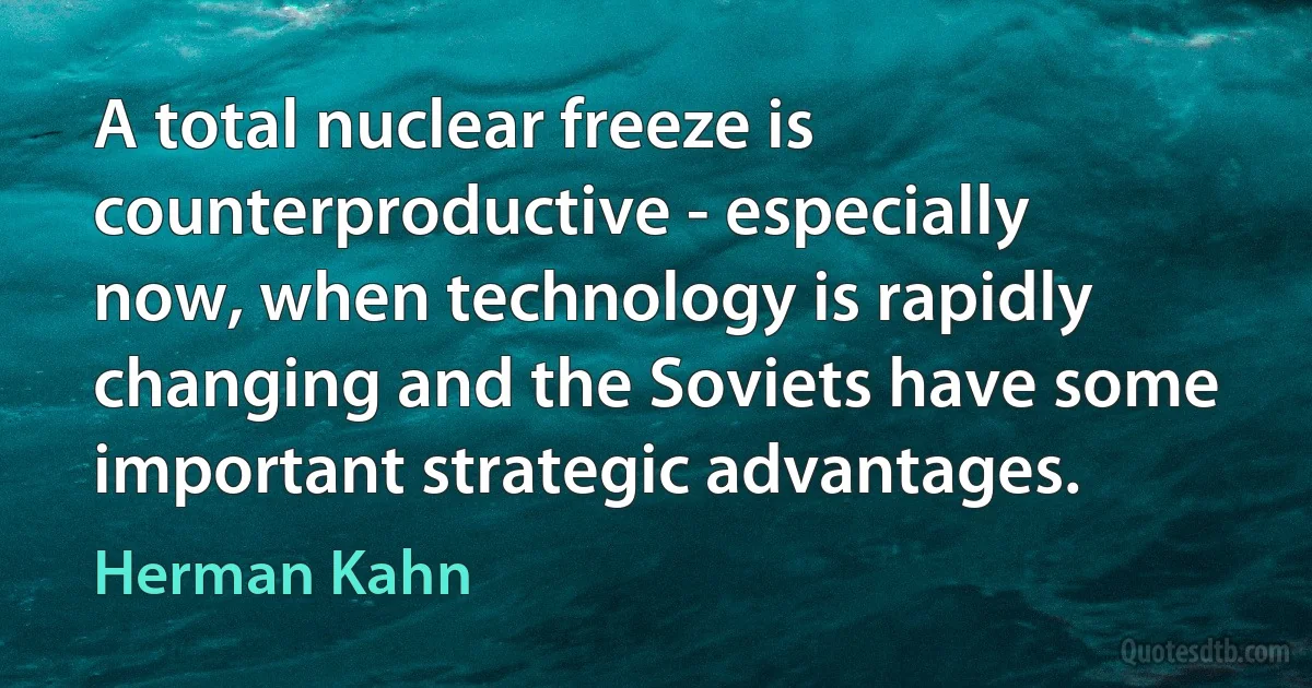 A total nuclear freeze is counterproductive - especially now, when technology is rapidly changing and the Soviets have some important strategic advantages. (Herman Kahn)