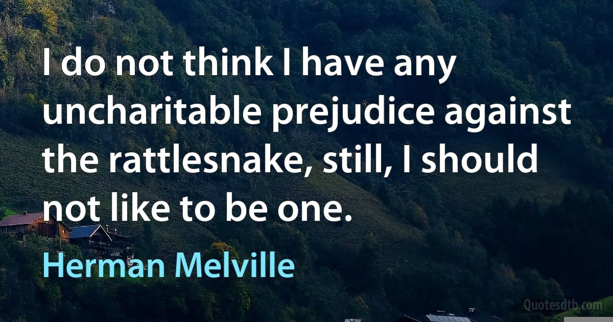 I do not think I have any uncharitable prejudice against the rattlesnake, still, I should not like to be one. (Herman Melville)