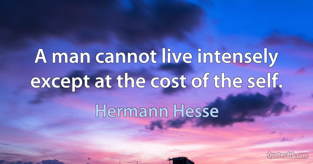 A man cannot live intensely except at the cost of the self. (Hermann Hesse)