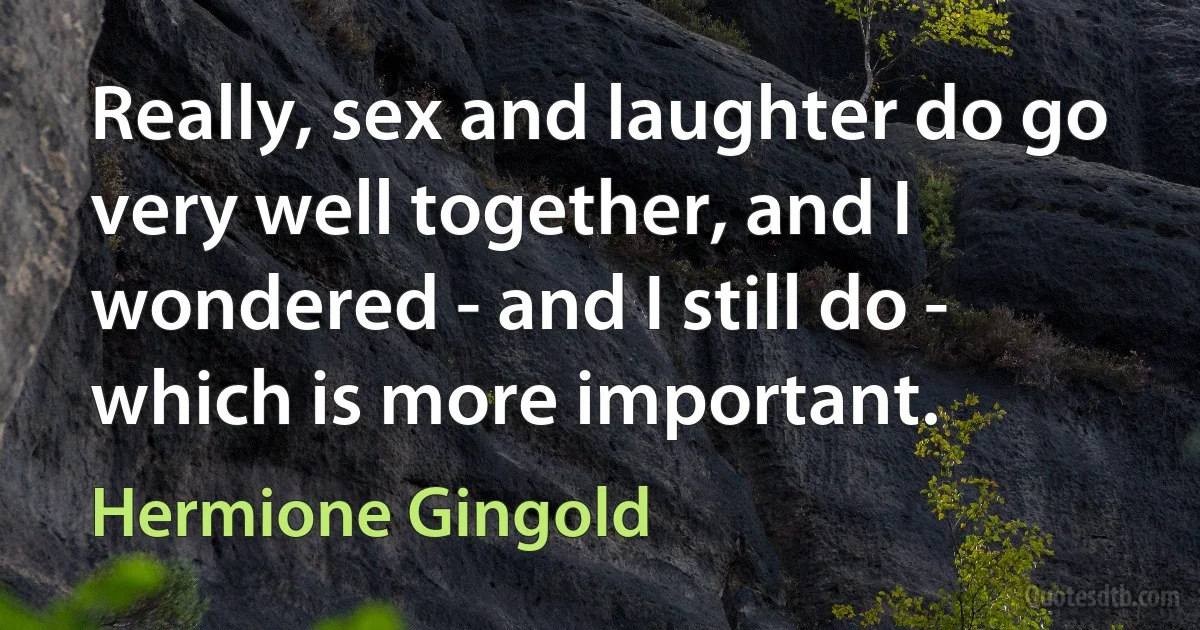 Really, sex and laughter do go very well together, and I wondered - and I still do - which is more important. (Hermione Gingold)