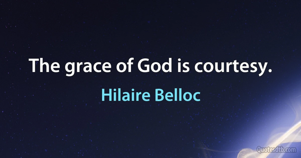 The grace of God is courtesy. (Hilaire Belloc)