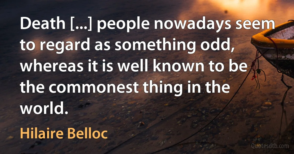 Death [...] people nowadays seem to regard as something odd, whereas it is well known to be the commonest thing in the world. (Hilaire Belloc)