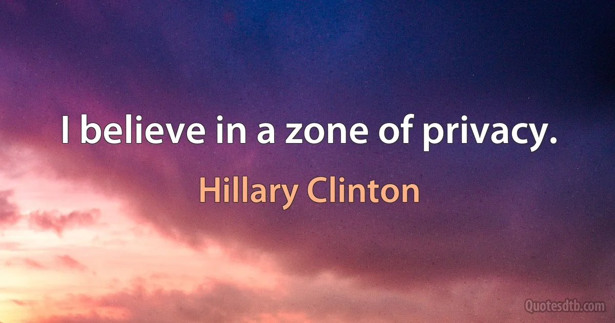 I believe in a zone of privacy. (Hillary Clinton)