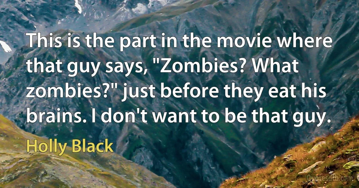 This is the part in the movie where that guy says, "Zombies? What zombies?" just before they eat his brains. I don't want to be that guy. (Holly Black)