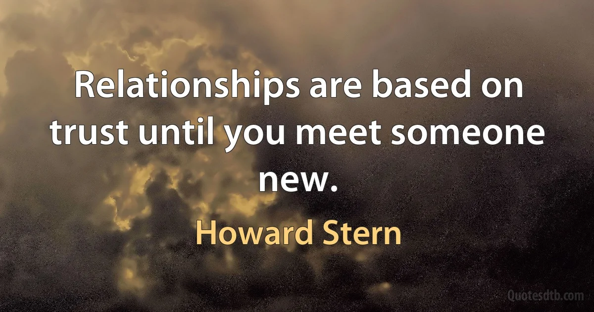 Relationships are based on trust until you meet someone new. (Howard Stern)