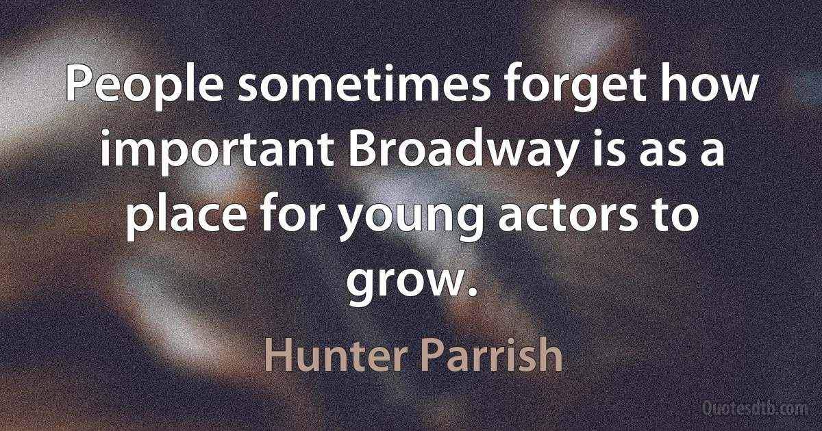 People sometimes forget how important Broadway is as a place for young actors to grow. (Hunter Parrish)