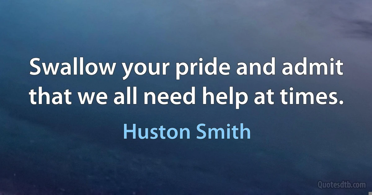 Swallow your pride and admit that we all need help at times. (Huston Smith)