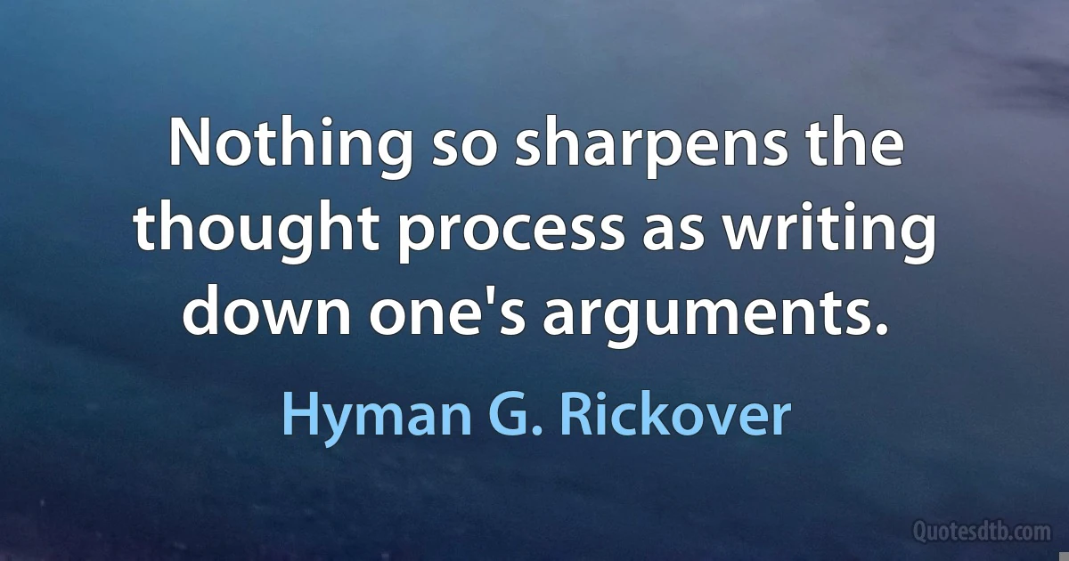 Nothing so sharpens the thought process as writing down one's arguments. (Hyman G. Rickover)