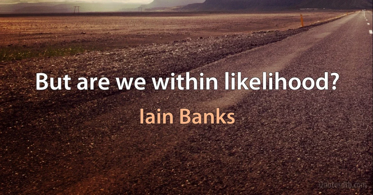 But are we within likelihood? (Iain Banks)