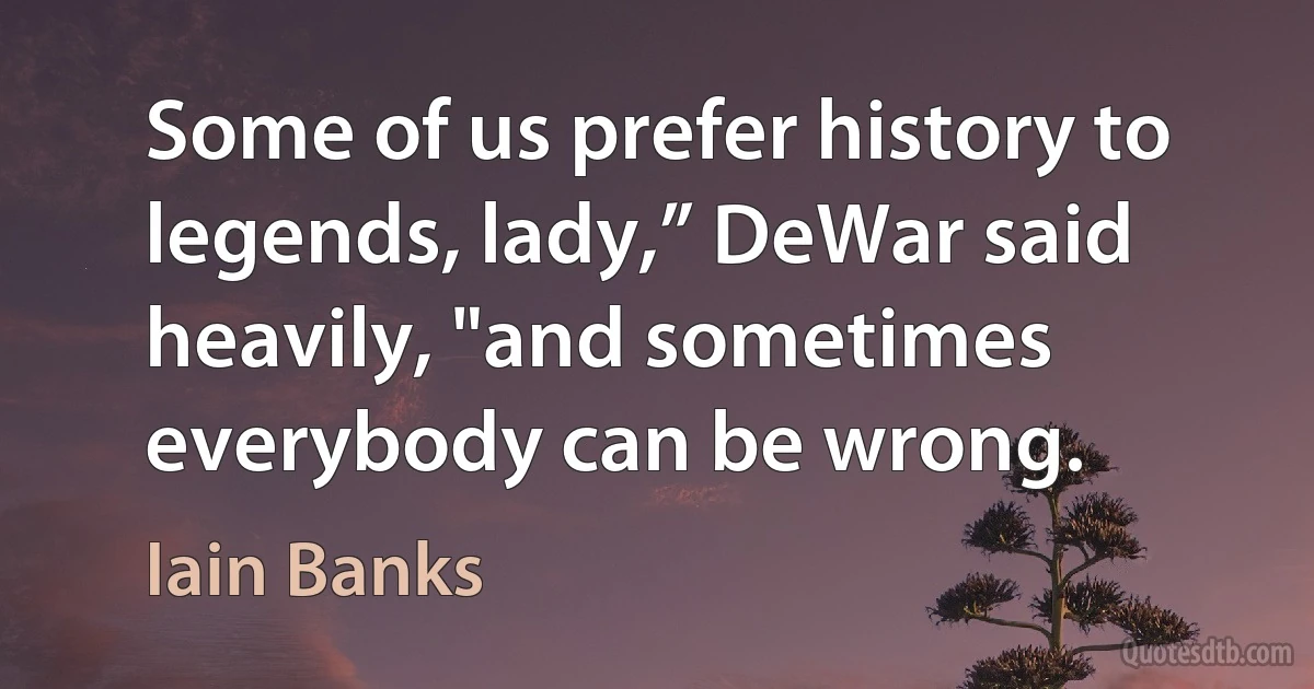 Some of us prefer history to legends, lady,” DeWar said heavily, "and sometimes everybody can be wrong. (Iain Banks)