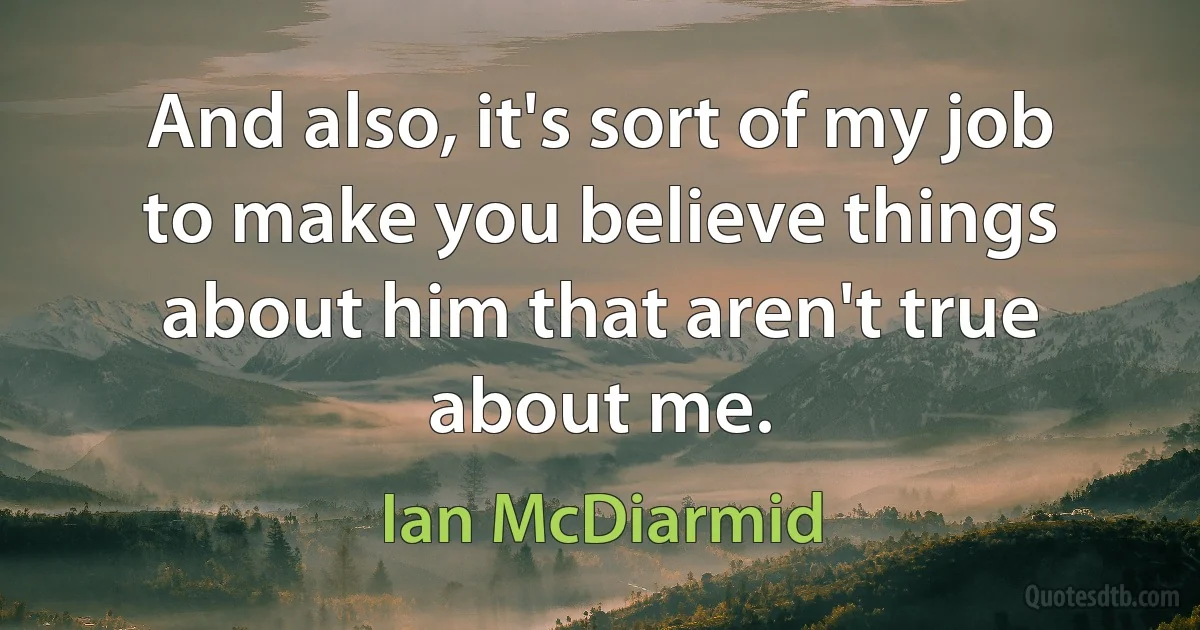 And also, it's sort of my job to make you believe things about him that aren't true about me. (Ian McDiarmid)