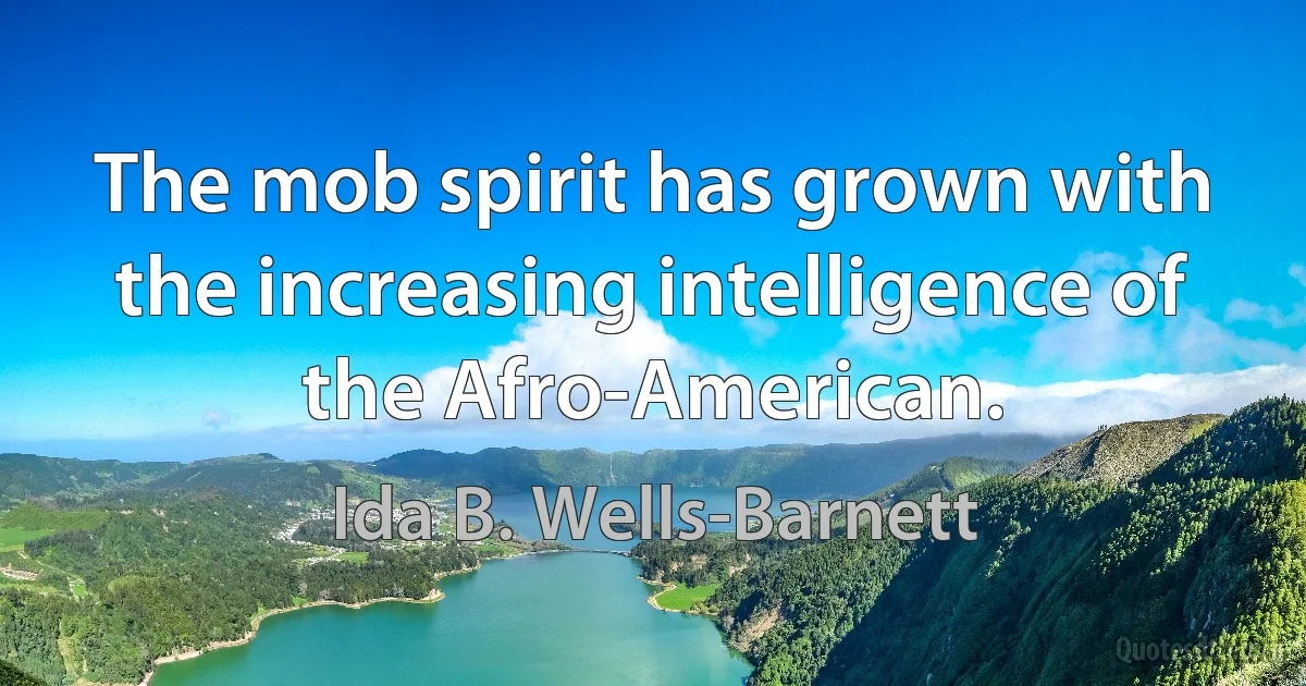 The mob spirit has grown with the increasing intelligence of the Afro-American. (Ida B. Wells-Barnett)