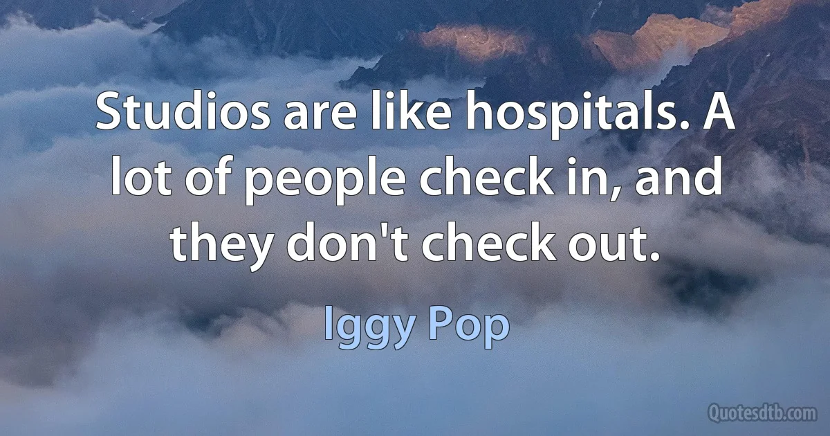 Studios are like hospitals. A lot of people check in, and they don't check out. (Iggy Pop)