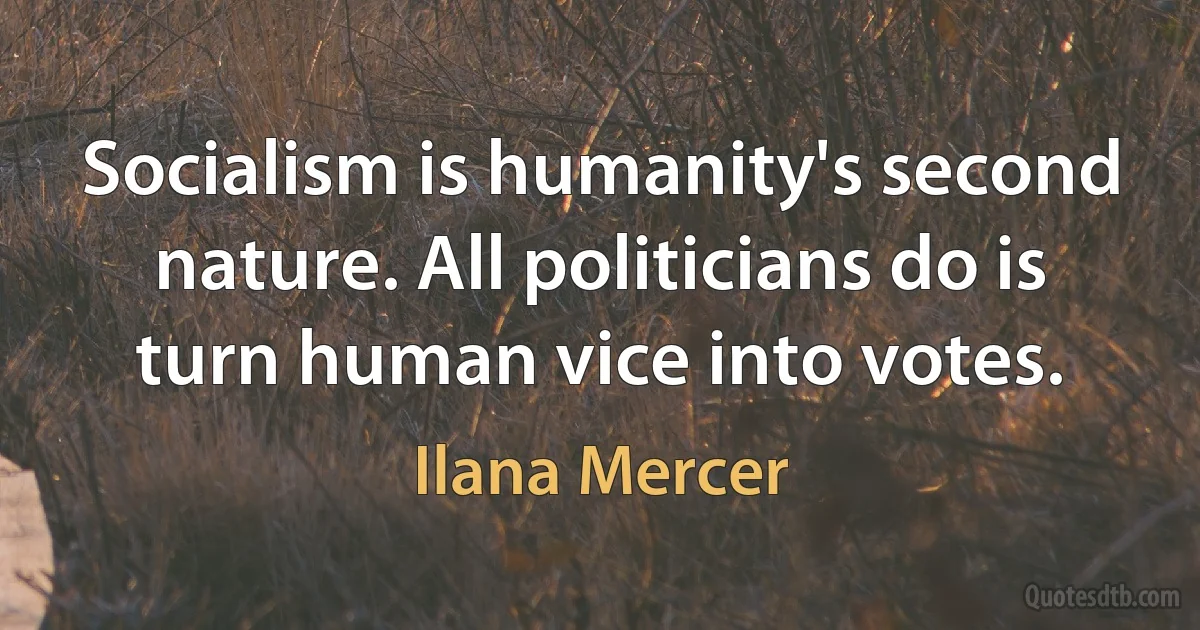 Socialism is humanity's second nature. All politicians do is turn human vice into votes. (Ilana Mercer)