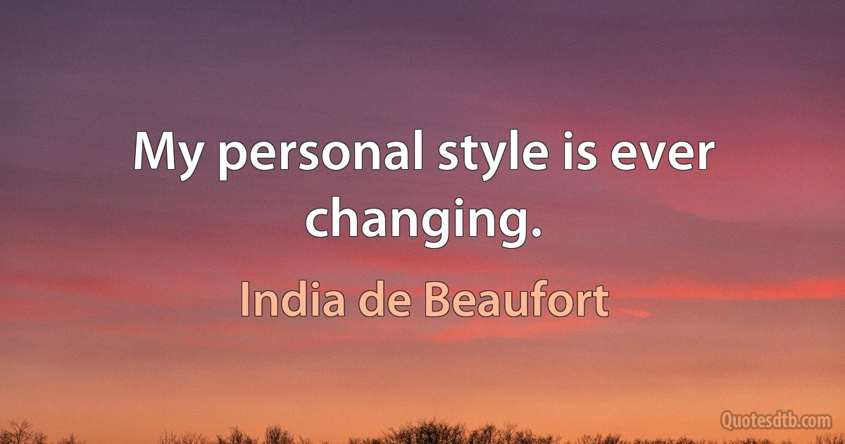 My personal style is ever changing. (India de Beaufort)