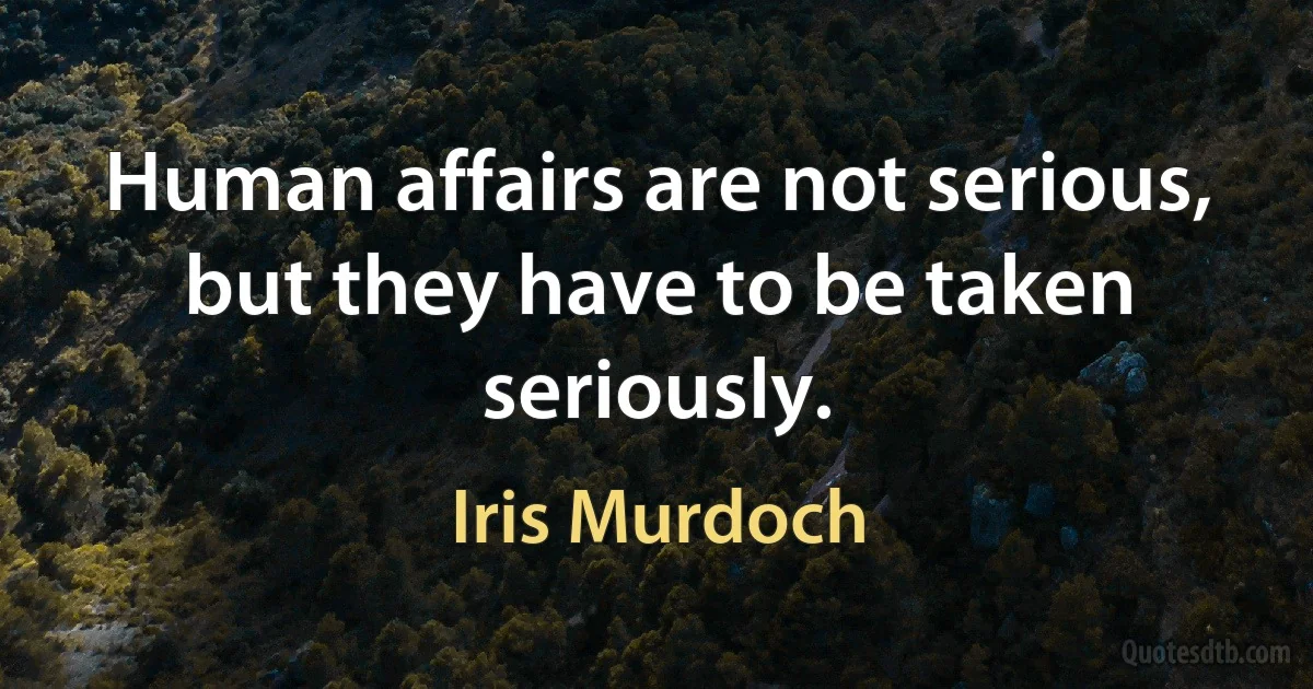 Human affairs are not serious, but they have to be taken seriously. (Iris Murdoch)