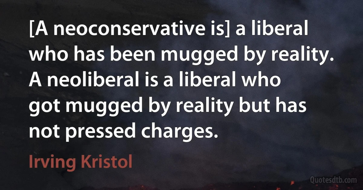 [A neoconservative is] a liberal who has been mugged by reality. A neoliberal is a liberal who got mugged by reality but has not pressed charges. (Irving Kristol)