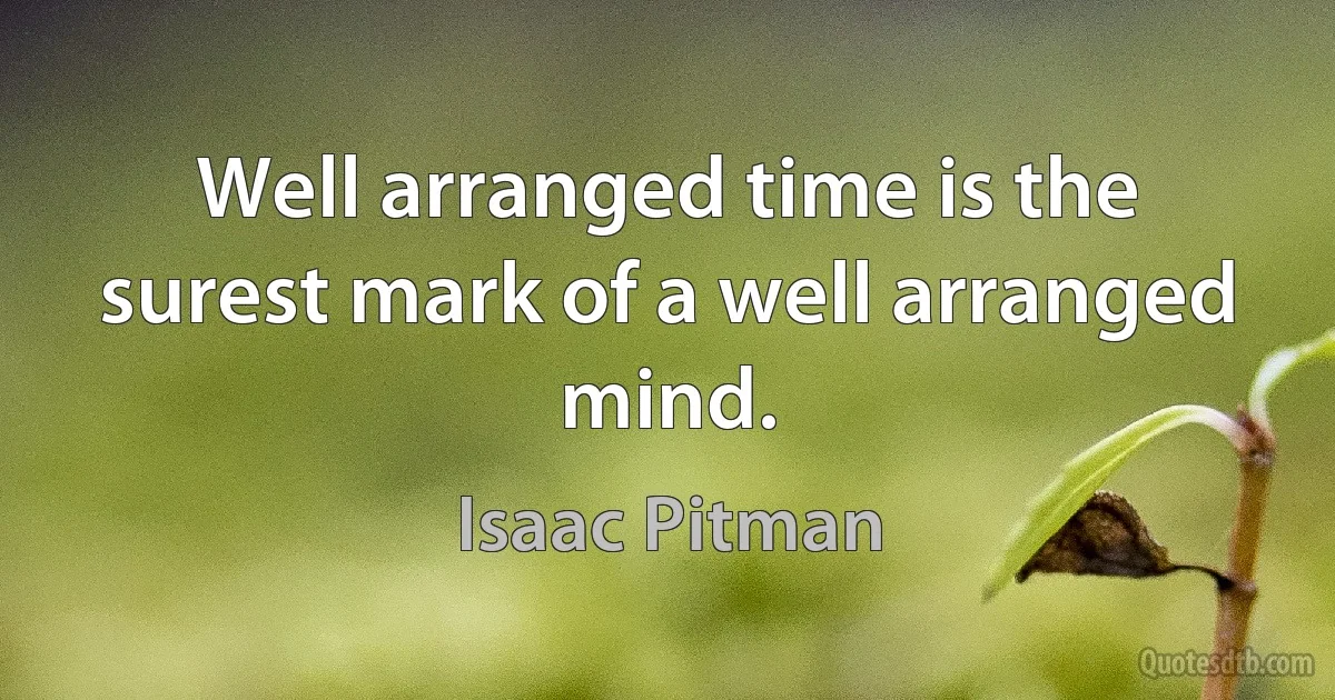 Well arranged time is the surest mark of a well arranged mind. (Isaac Pitman)