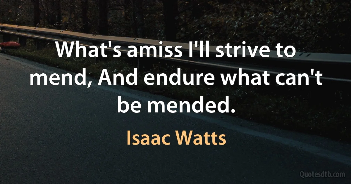 What's amiss I'll strive to mend, And endure what can't be mended. (Isaac Watts)