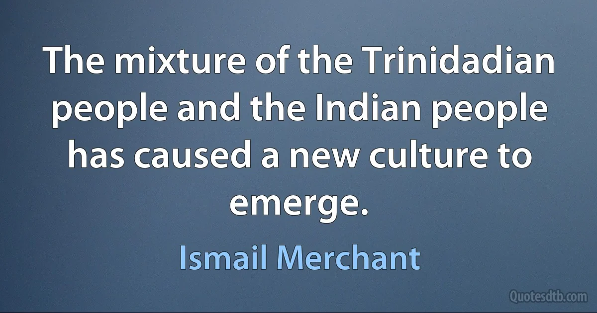 The mixture of the Trinidadian people and the Indian people has caused a new culture to emerge. (Ismail Merchant)