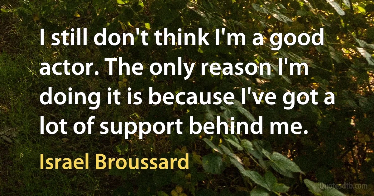 I still don't think I'm a good actor. The only reason I'm doing it is because I've got a lot of support behind me. (Israel Broussard)